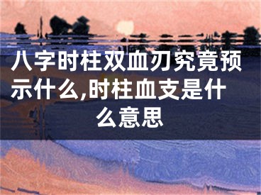 八字时柱双血刃究竟预示什么,时柱血支是什么意思