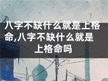 八字不缺什么就是上格命,八字不缺什么就是上格命吗