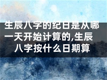 生辰八字的纪日是从哪一天开始计算的,生辰八字按什么日期算