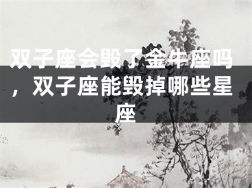 双子座会毁了金牛座吗，双子座能毁掉哪些星座