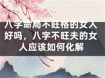 八字命局不旺格的女人好吗，八字不旺夫的女人应该如何化解