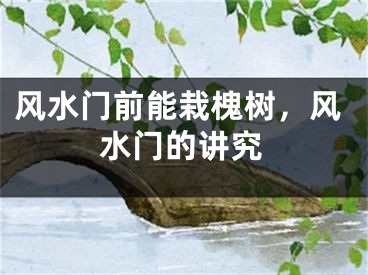 风水门前能栽槐树，风水门的讲究