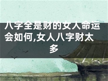 八字全是财的女人命运会如何,女人八字财太多
