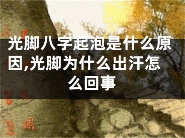光脚八字起泡是什么原因,光脚为什么出汗怎么回事