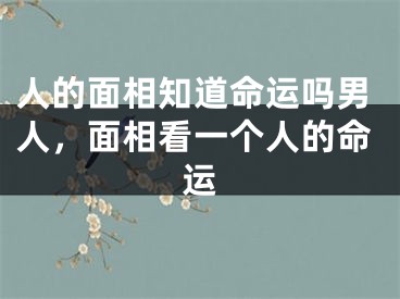 人的面相知道命运吗男人，面相看一个人的命运