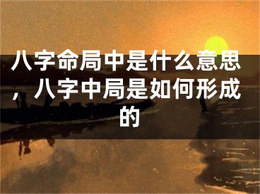 八字命局中是什么意思，八字中局是如何形成的
