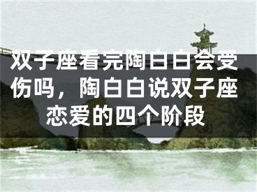 双子座看完陶白白会受伤吗，陶白白说双子座恋爱的四个阶段