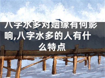 八字水多对姻缘有何影响,八字水多的人有什么特点