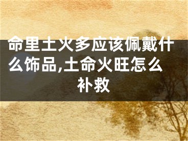 命里土火多应该佩戴什么饰品,土命火旺怎么补救