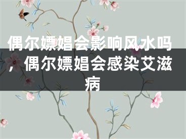 偶尔嫖娼会影响风水吗，偶尔嫖娼会感染艾滋病