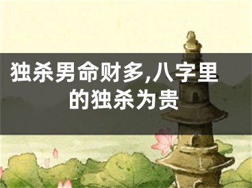 独杀男命财多,八字里的独杀为贵