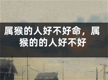 属猴的人好不好命，属猴的的人好不好