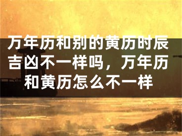 万年历和别的黄历时辰吉凶不一样吗，万年历和黄历怎么不一样
