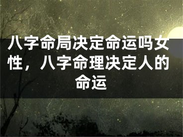 八字命局决定命运吗女性，八字命理决定人的命运