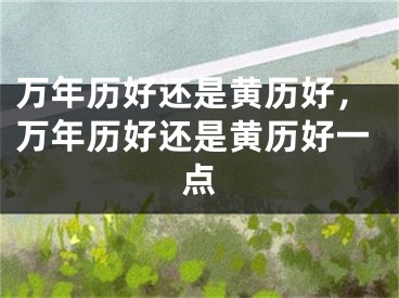 万年历好还是黄历好,万年历好还是黄历好一点