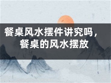 餐桌风水摆件讲究吗,餐桌的风水摆放