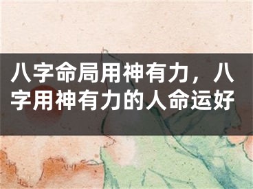 八字命局用神有力，八字用神有力的人命运好