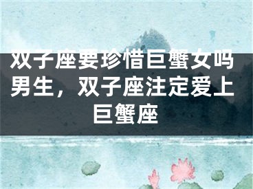双子座要珍惜巨蟹女吗男生,双子座注定爱上巨蟹座