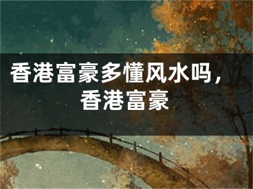 香港富豪多懂风水吗，香港富豪