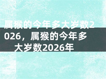 属猴的今年多大岁数2026，属猴的今年多大岁数2026年