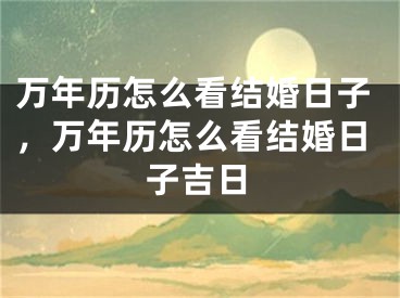 万年历怎么看结婚日子，万年历怎么看结婚日子吉日