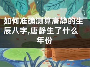 如何准确测算唐静的生辰八字,唐静生了什么年份
