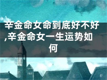 辛金命女命到底好不好,辛金命女一生运势如何