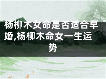 杨柳木女命是否适合早婚,杨柳木命女一生运势