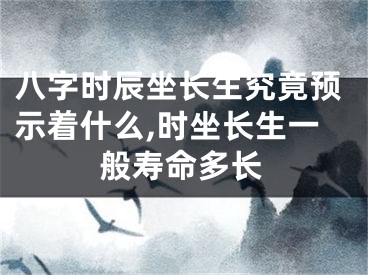 八字时辰坐长生究竟预示着什么,时坐长生一般寿命多长