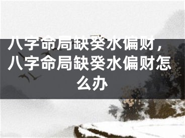 八字命局缺癸水偏财，八字命局缺癸水偏财怎么办
