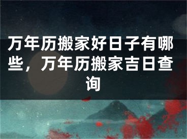 万年历搬家好日子有哪些，万年历搬家吉日查询