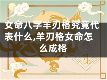 女命八字羊刃格究竟代表什么,羊刃格女命怎么成格
