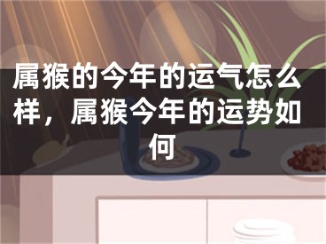 属猴的今年的运气怎么样,属猴今年的运势如何