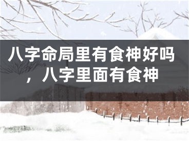 八字命局里有食神好吗,八字里面有食神