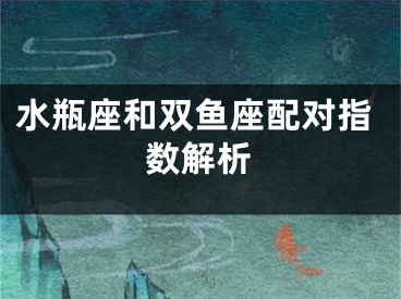 水瓶座和双鱼座配对指数解析