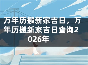万年历搬新家吉日，万年历搬新家吉日查询2026年