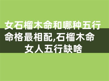 女石榴木命和哪种五行命格最相配,石榴木命女人五行缺啥