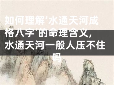 如何理解‘水通天河成格八字’的命理含义,水通天河一般人压不住吗