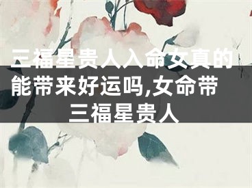 三福星贵人入命女真的能带来好运吗,女命带三福星贵人