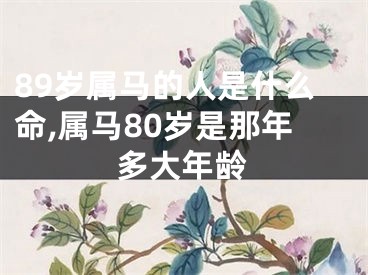 89岁属马的人是什么命,属马80岁是那年多大年龄