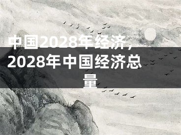 中国2028年经济，2028年中国经济总量