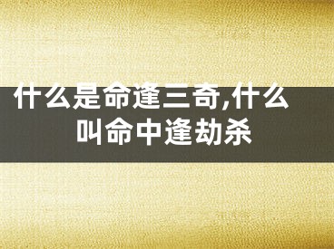 什么是命逢三奇,什么叫命中逢劫杀