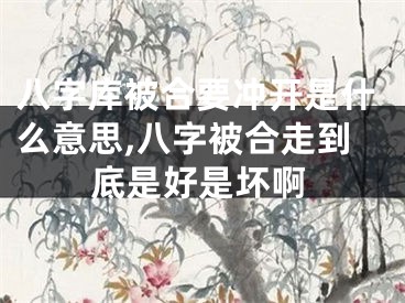 八字库被合要冲开是什么意思,八字被合走到底是好是坏啊