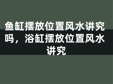 鱼缸摆放位置风水讲究吗,浴缸摆放位置风水讲究