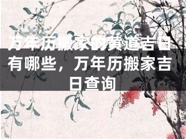 万年历搬家的黄道吉日有哪些，万年历搬家吉日查询