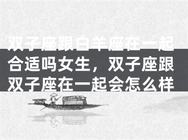 双子座跟白羊座在一起合适吗女生，双子座跟双子座在一起会怎么样