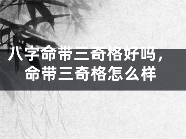 八字命带三奇格好吗,命带三奇格怎么样