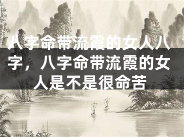 八字命带流霞的女人八字,八字命带流霞的女人是不是很命苦