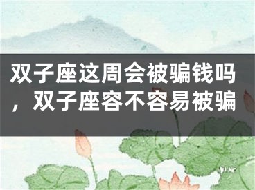 双子座这周会被骗钱吗，双子座容不容易被骗