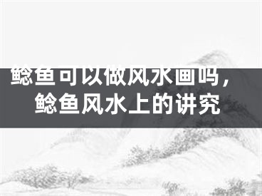 鲶鱼可以做风水画吗，鲶鱼风水上的讲究